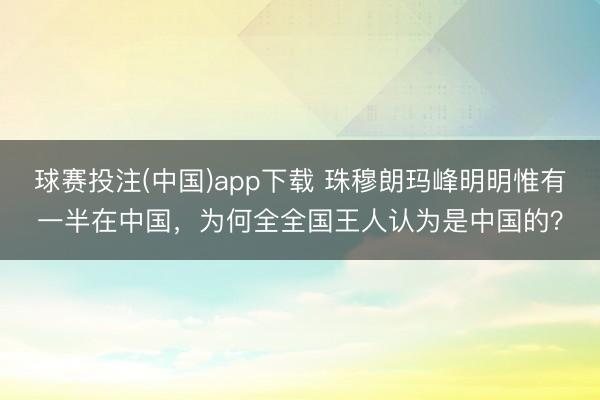 球赛投注(中国)app下载 珠穆朗玛峰明明惟有一半在中国，为何全全国王人认为是中国的？