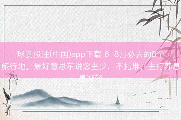 球赛投注(中国)app下载 6-8月必去的8个冷门旅行地，景好意思东说念主少，不扎堆，主打养息减轻