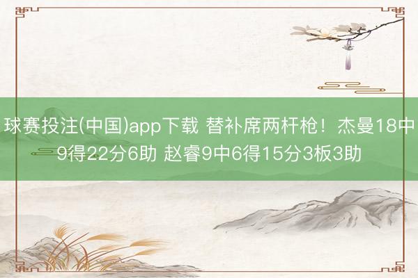 球赛投注(中国)app下载 替补席两杆枪！杰曼18中9得22分6助 赵睿9中6得