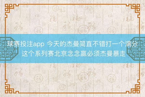 球赛投注app 今天的杰曼简直不错打一个满分 这个系列赛北京念念赢必须杰曼暴走