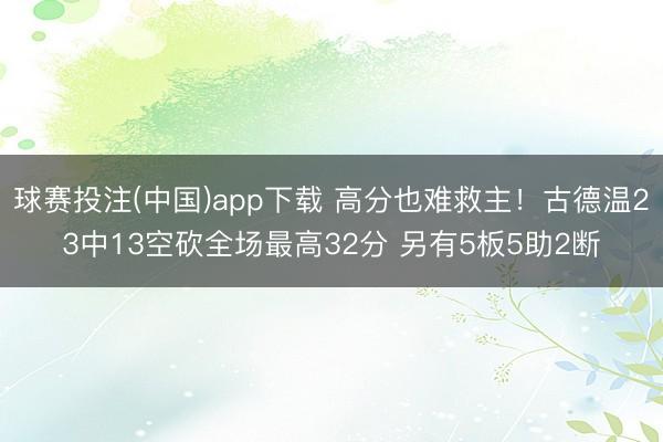 球赛投注(中国)app下载 高分也难救主！古德温23中13空砍全场最高32分 另有5板5助2断