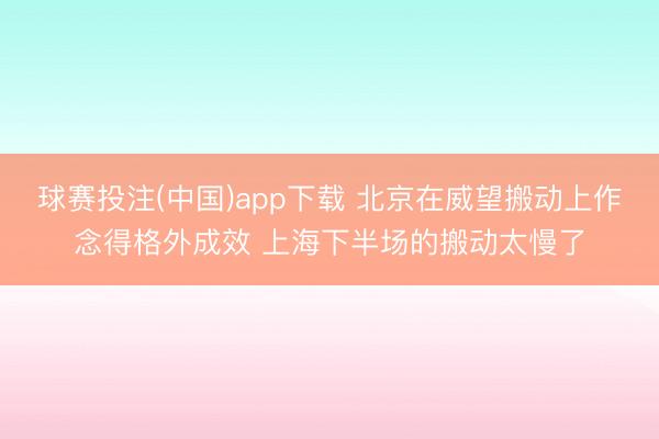 球赛投注(中国)app下载 北京在威望搬动上作念得格外成效 上海下半场的搬动太慢了