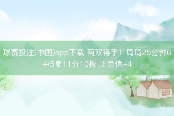 球赛投注(中国)app下载 两双得手!周琦25分钟6中5拿11分10板 正负值+4