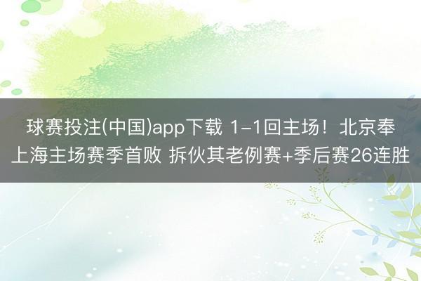 球赛投注(中国)app下载 1-1回主场！北京奉上海主场赛季首败 拆伙其老例赛+季后赛26连胜