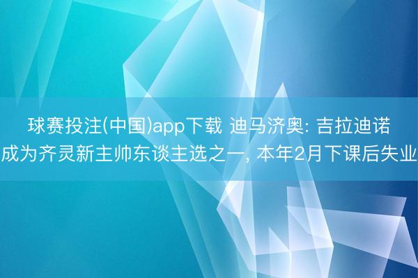 球赛投注(中国)app下载 迪马济奥: 吉拉迪诺成为齐灵新主
