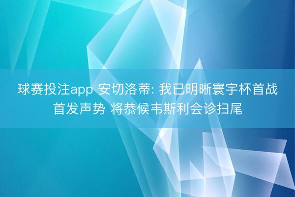 球赛投注app 安切洛蒂: 我已明晰寰宇杯首战首发声势 将恭候韦斯利会诊扫尾