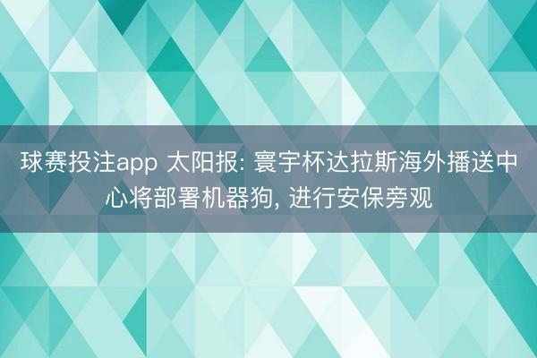 球赛投注app 太阳报: 寰宇杯达拉斯海外播送中心将部署机器狗， 进行安保旁观