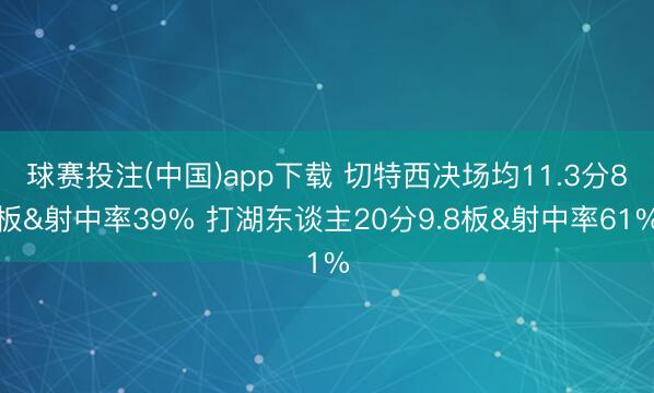 球赛投注(中国)app下载 切特西决场均11.3分8板&射中率39% 打