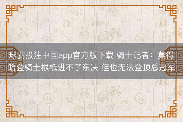 球赛投注中国app官方版下载 骑士记者:莫得哈登骑士根柢进不了东决 但也无法登顶