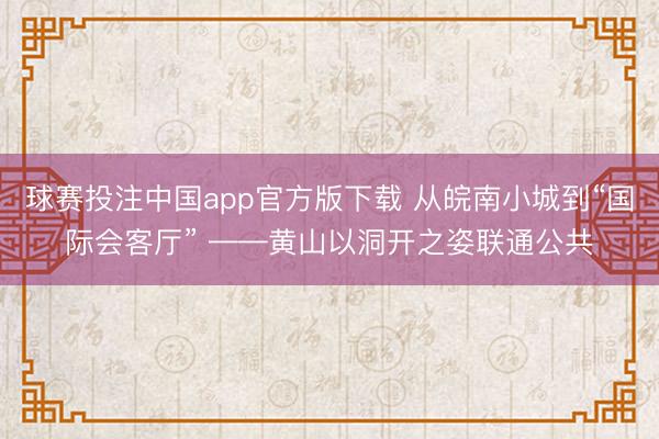 球赛投注中国app官方版下载 从皖南小城到“国际会客厅” ——黄山以洞开之姿联通公共