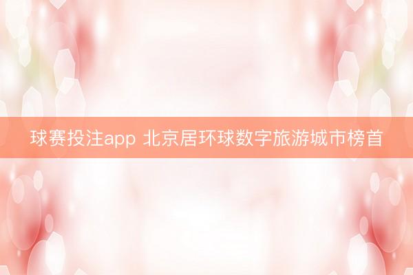 球赛投注app 北京居环球数字旅游城市榜首