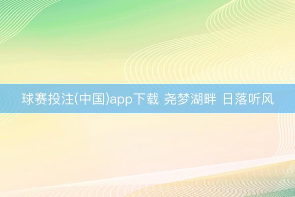 球赛投注(中国)app下载 尧梦湖畔 日落听风