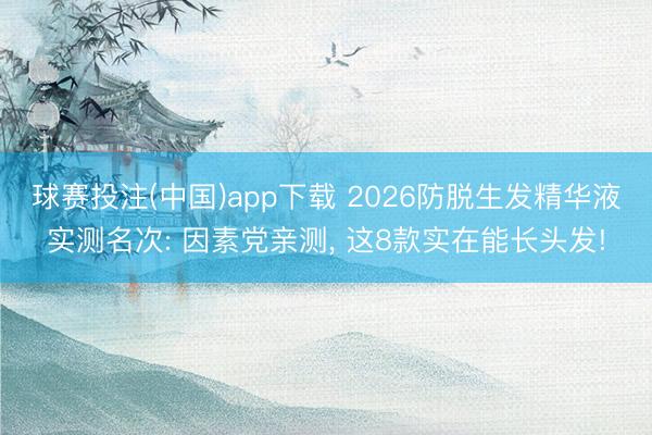 球赛投注(中国)app下载 2026防脱生发精华液实测名次: 因素党亲测， 这8款实在能长头发!