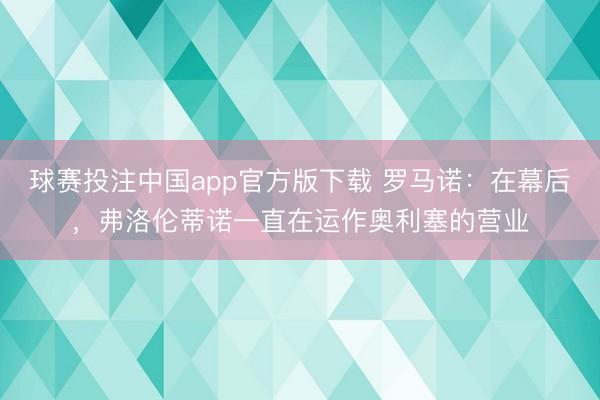 球赛投注中国app官方版下载 罗马诺：在幕后，弗洛伦蒂诺一直在运作奥利塞的营业