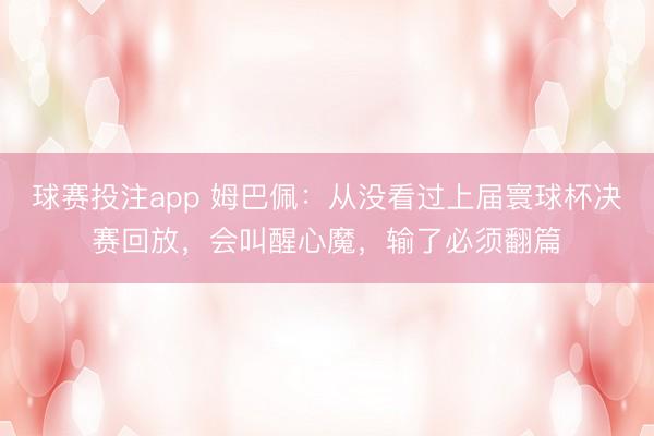 球赛投注app 姆巴佩：从没看过上届寰球杯决赛回放，会叫醒心魔，输了必须翻篇