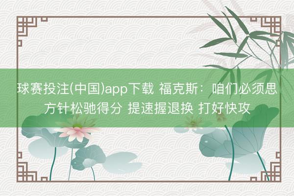 球赛投注(中国)app下载 福克斯：咱们必须思方针松驰得分 提速握退换 打好快攻