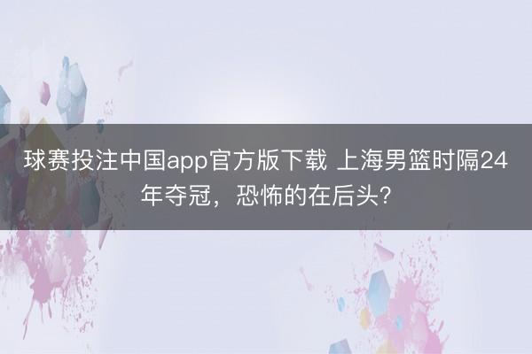 球赛投注中国app官方版下载 上海男篮时隔24年夺冠，恐怖的在后头？