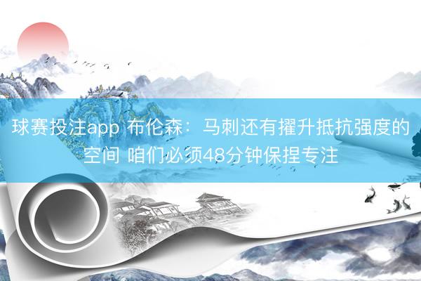 球赛投注app 布伦森:马刺还有擢升抵抗强度的空间 咱们必须48分钟保捏专注