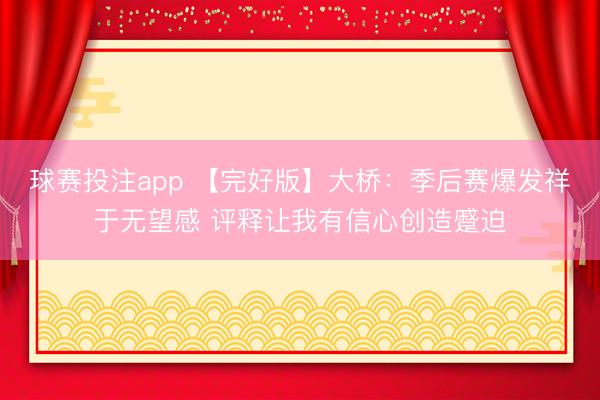 球赛投注app 【完好版】大桥：季后赛爆发祥于无望感 评释让我有信心创造蹙迫