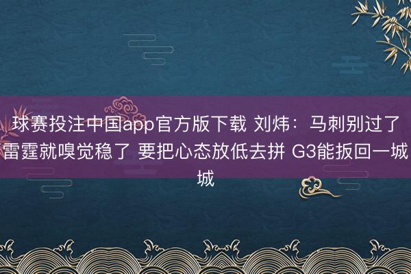 球赛投注中国app官方版下载 刘炜：马刺别过了雷霆就嗅觉稳了 要把心态放低去拼 G3能扳回一城