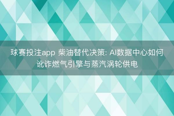 球赛投注app 柴油替代决策: AI数据中心如何讹诈燃气引擎与蒸汽涡轮供电