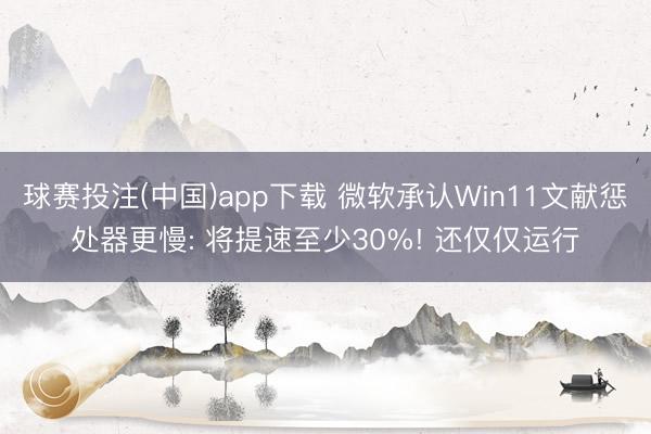 球赛投注(中国)app下载 微软承认Win11文献惩处器更慢: 将提速至少30%! 还仅仅运行