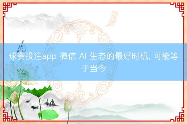 球赛投注app 微信 AI 生态的最好时机, 可能等于当今