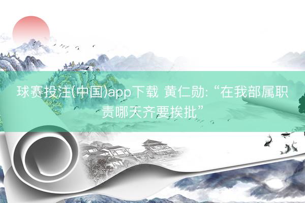 球赛投注(中国)app下载 黄仁勋: “在我部属职责哪天齐要挨批”