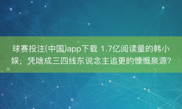球赛投注(中国)app下载 1.7亿阅读量的韩小娱，凭啥成三四线东说念主追更的慷慨泉源？