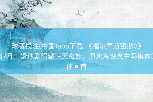 球赛投注(中国)app下载 《福尔摩斯密斯3》定档7月！婚纱剧照藏惊天玄妙，原班东说念主马集体回首