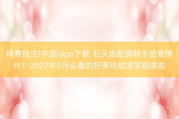 球赛投注(中国)app下载 石头姐配偶联手拍爱情片！2027年5月必看的好莱坞甜宠笑剧来啦