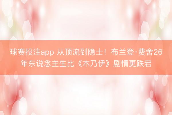 球赛投注app 从顶流到隐士！布兰登·费舍26年东说念主生比《木乃伊》剧情更跌宕