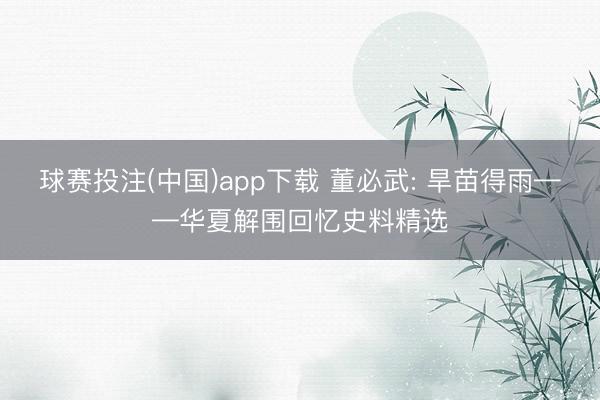 球赛投注(中国)app下载 董必武: 旱苗得雨——华夏解围回忆史料精选