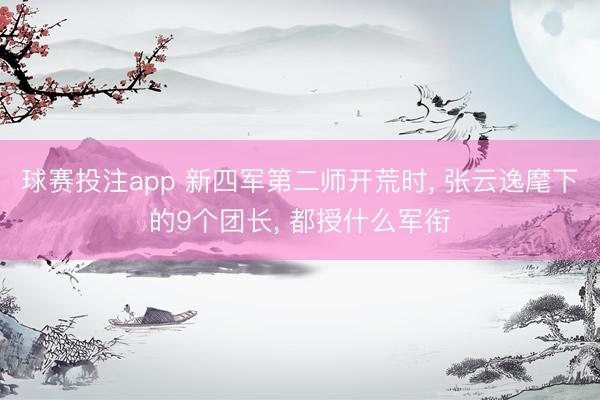 球赛投注app 新四军第二师开荒时， 张云逸麾下的9个团长， 都授什么军衔