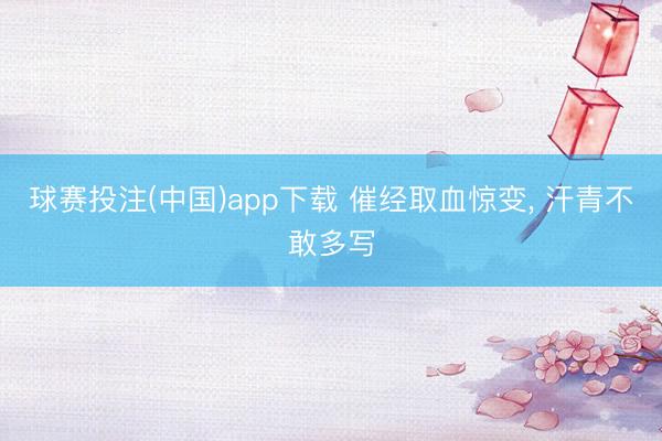 球赛投注(中国)app下载 催经取血惊变， 汗青不敢多写