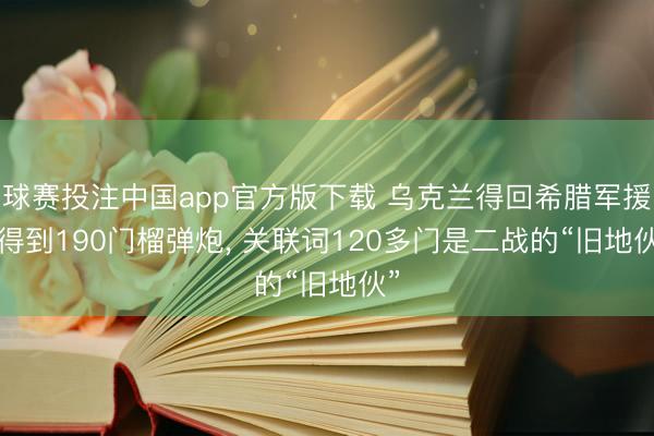 球赛投注中国app官方版下载 乌克兰得回希腊军援， 得到190门榴弹炮， 关联词120多门是二战的“旧地伙”