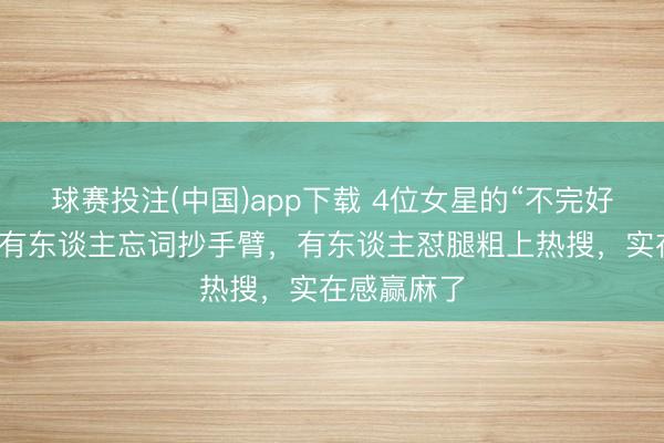球赛投注(中国)app下载 4位女星的“不完好”名方位：有东谈主忘词抄手臂，有东谈主怼腿粗上热搜，实在感赢麻了