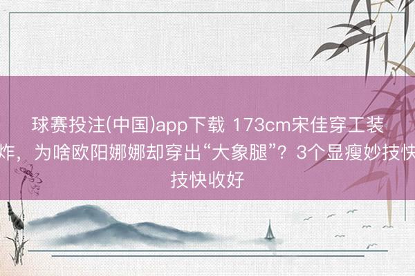 球赛投注(中国)app下载 173cm宋佳穿工装裤帅炸，为啥欧阳娜娜却穿出“大象腿”？3个显瘦妙技快收好