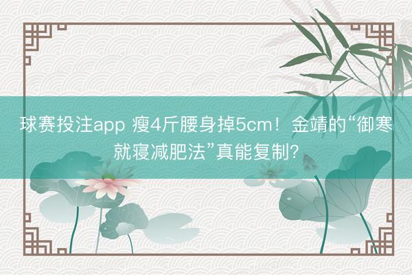 球赛投注app 瘦4斤腰身掉5cm！金靖的“御寒就寝减肥法”真能复制？