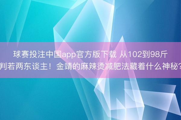 球赛投注中国app官方版下载 从102到98斤判若两东谈主！金靖的麻辣烫减肥法藏着什么神秘？