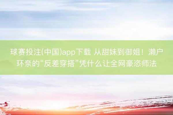 球赛投注(中国)app下载 从甜妹到御姐！濑户环奈的“反差穿搭”凭什么让全网豪恣师法