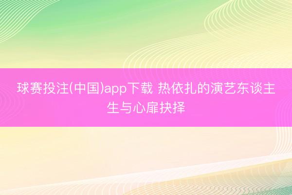 球赛投注(中国)app下载 热依扎的演艺东谈主生与心扉抉择