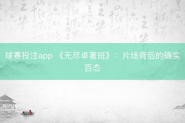 球赛投注app 《无尽卓著班》：片场背后的确实百态