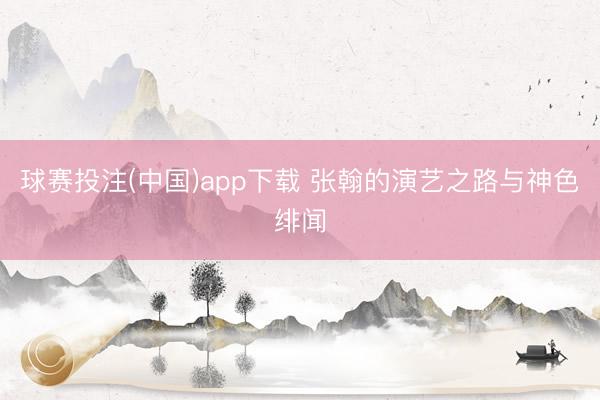球赛投注(中国)app下载 张翰的演艺之路与神色绯闻