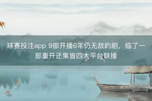 球赛投注app 9部开播6年仍无敌的剧，临了一部重开还集皆四大平台联播