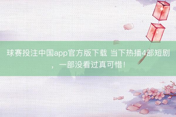 球赛投注中国app官方版下载 当下热播4部短剧，一部没看过真可惜！