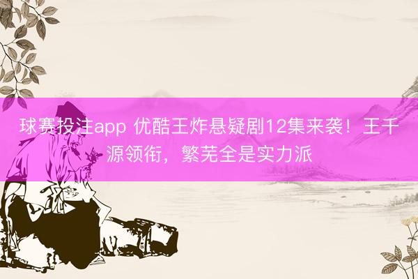 球赛投注app 优酷王炸悬疑剧12集来袭！王千源领衔，繁芜全是实力派
