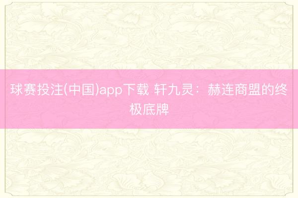 球赛投注(中国)app下载 轩九灵:赫连商盟的终极底牌