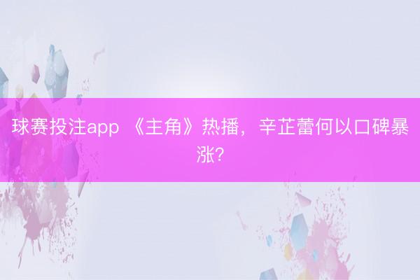 球赛投注app 《主角》热播，辛芷蕾何以口碑暴涨？