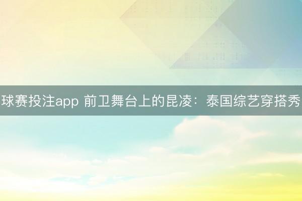 球赛投注app 前卫舞台上的昆凌：泰国综艺穿搭秀
